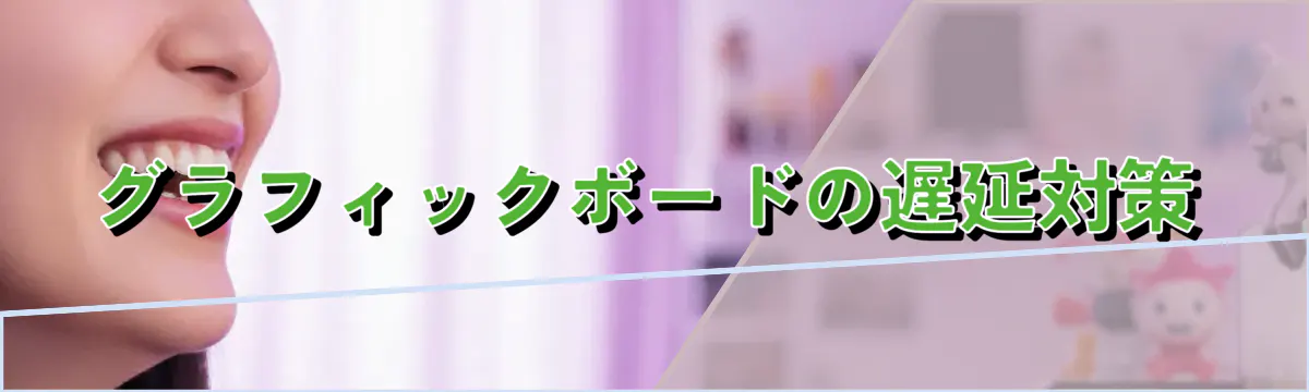 グラフィックボードの遅延対策