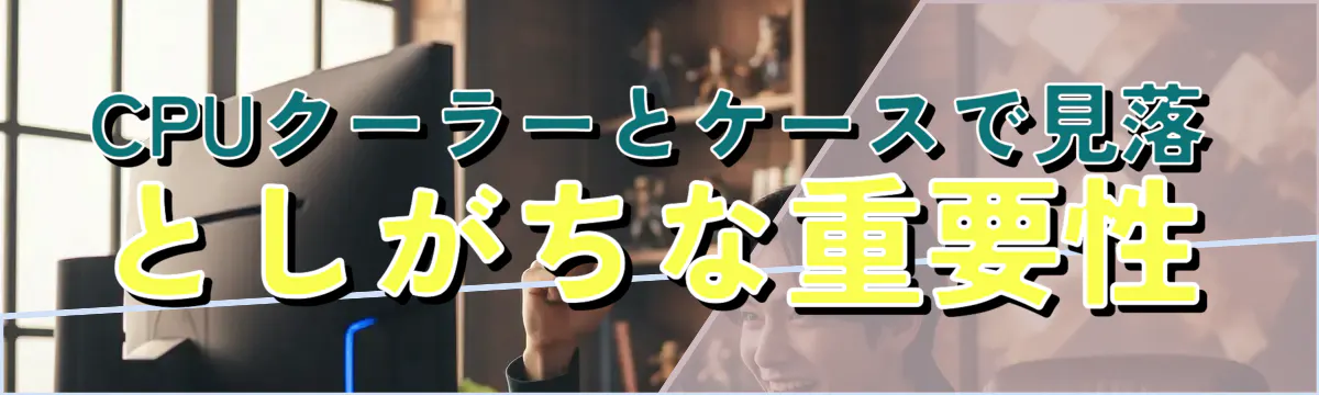 CPUクーラーとケースで見落としがちな重要性