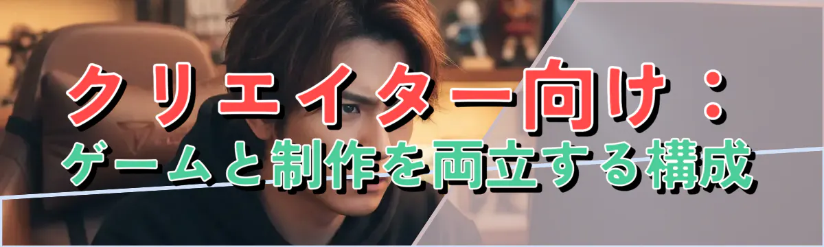 クリエイター向け:ゲームと制作を両立する構成