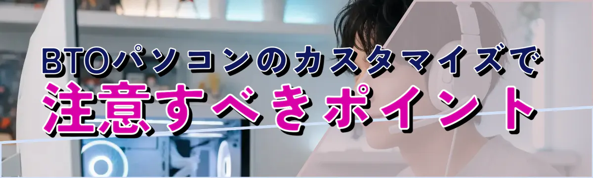 BTOパソコンのカスタマイズで注意すべきポイント