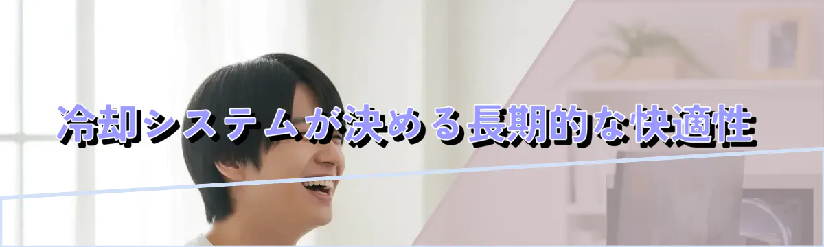 冷却システムが決める長期的な快適性