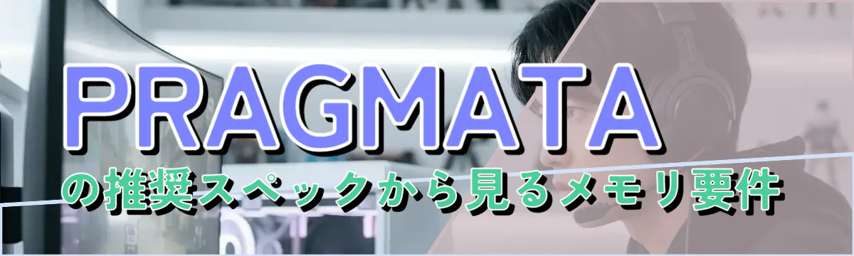 PRAGMATAの推奨スペックから見るメモリ要件