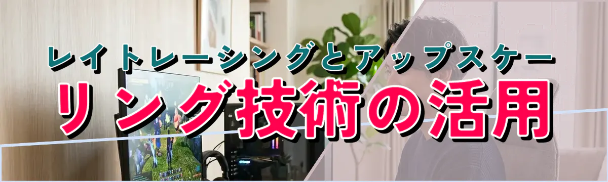 レイトレーシングとアップスケーリング技術の活用