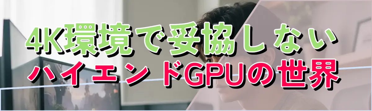 4K環境で妥協しないハイエンドGPUの世界