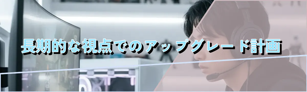 長期的な視点でのアップグレード計画