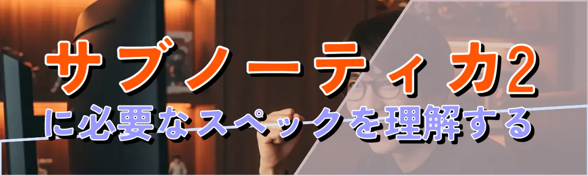 サブノーティカ2に必要なスペックを理解する