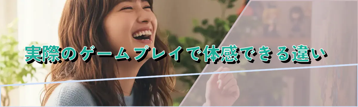 実際のゲームプレイで体感できる違い