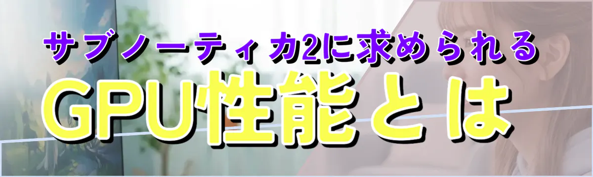 サブノーティカ2に求められるGPU性能とは