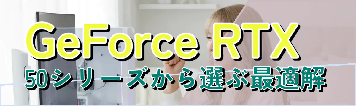 GeForce RTX 50シリーズから選ぶ最適解