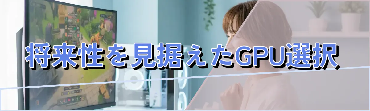 将来性を見据えたGPU選択