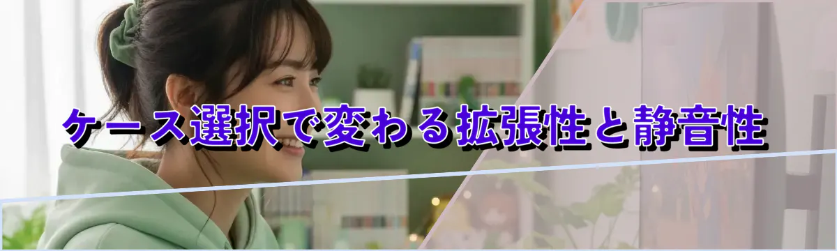 ケース選択で変わる拡張性と静音性