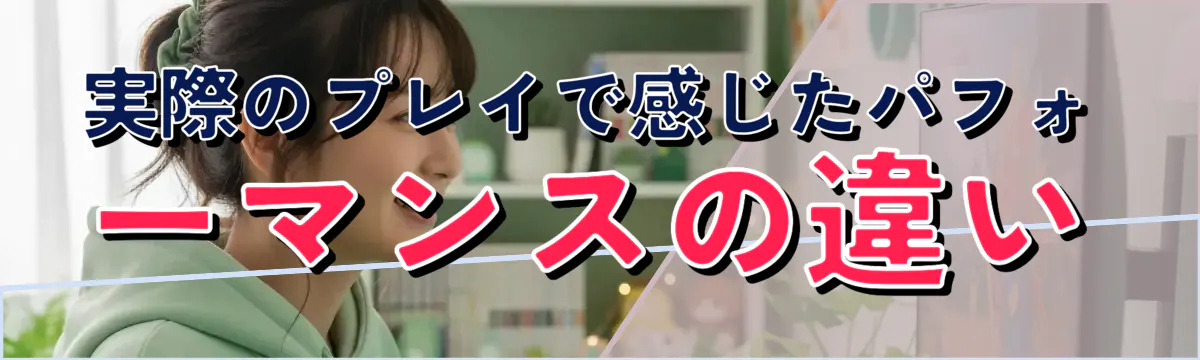 実際のプレイで感じたパフォーマンスの違い