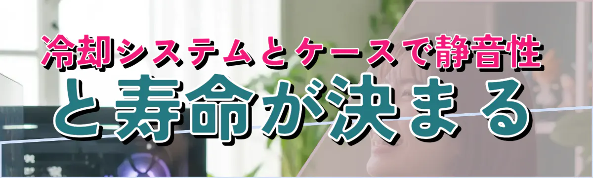 冷却システムとケースで静音性と寿命が決まる