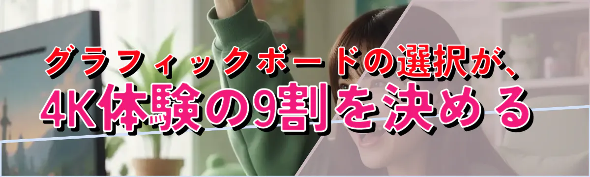グラフィックボードの選択が、4K体験の9割を決める