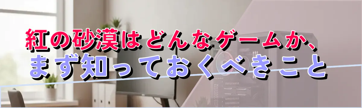 紅の砂漠はどんなゲームか、まず知っておくべきこと
