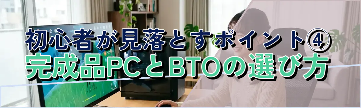 初心者が見落とすポイント④ 完成品PCとBTOの選び方