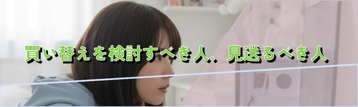 買い替えを検討すべき人、見送るべき人
