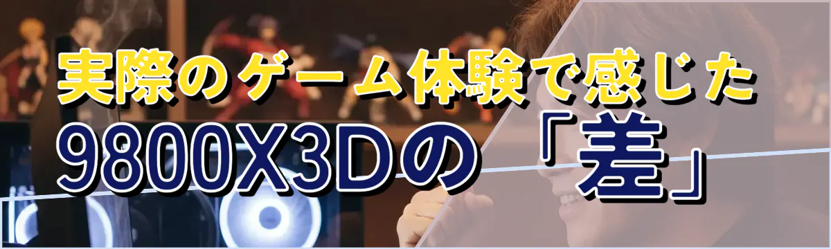 実際のゲーム体験で感じた9800X3Dの「差」