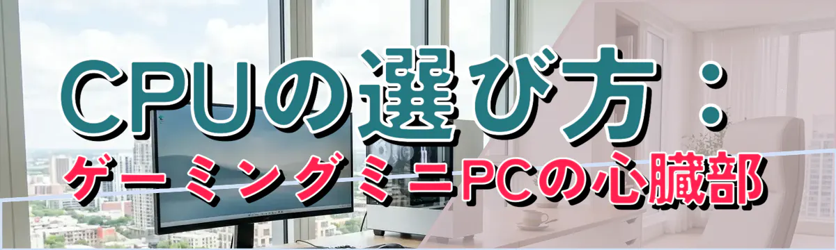 CPUの選び方:ゲーミングミニPCの心臓部