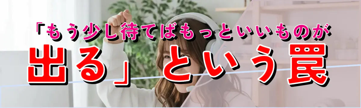 「もう少し待てばもっといいものが出る」という罠