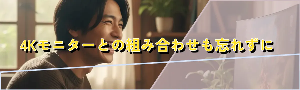 4Kモニターとの組み合わせも忘れずに
