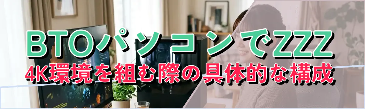BTOパソコンでZZZ 4K環境を組む際の具体的な構成