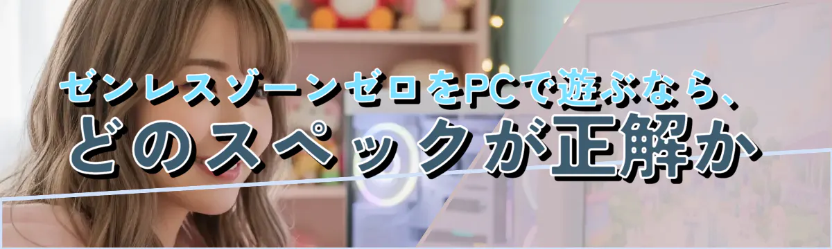 ゼンレスゾーンゼロをPCで遊ぶなら、どのスペックが正解か