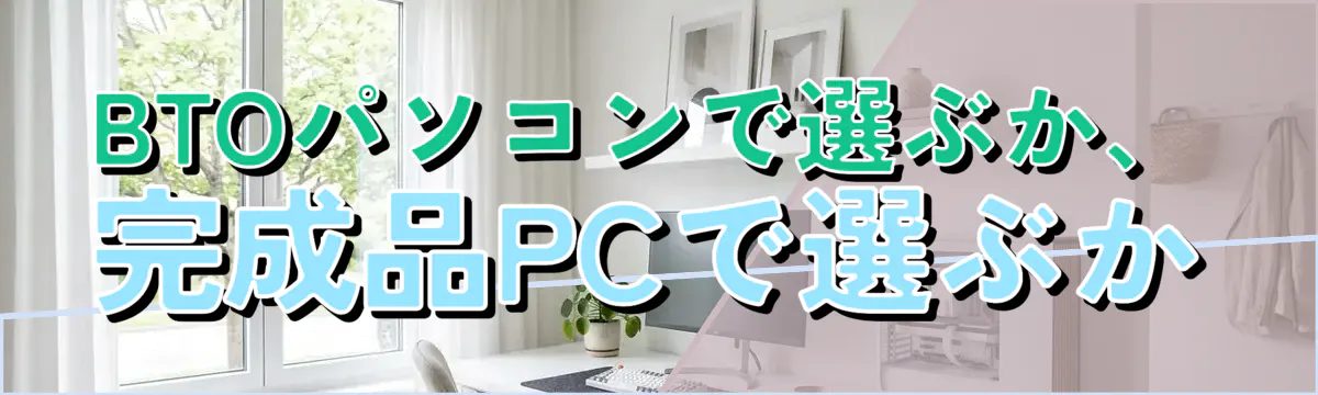 BTOパソコンで選ぶか、完成品PCで選ぶか