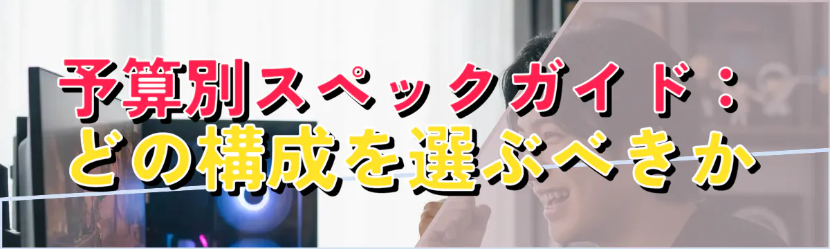 予算別スペックガイド:どの構成を選ぶべきか