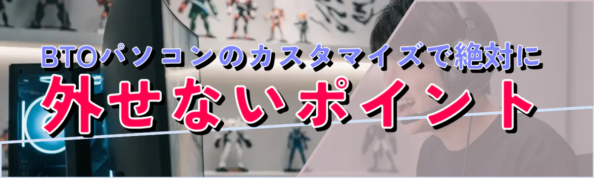 BTOパソコンのカスタマイズで絶対に外せないポイント