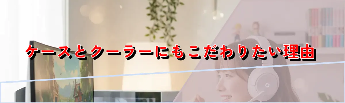 ケースとクーラーにもこだわりたい理由