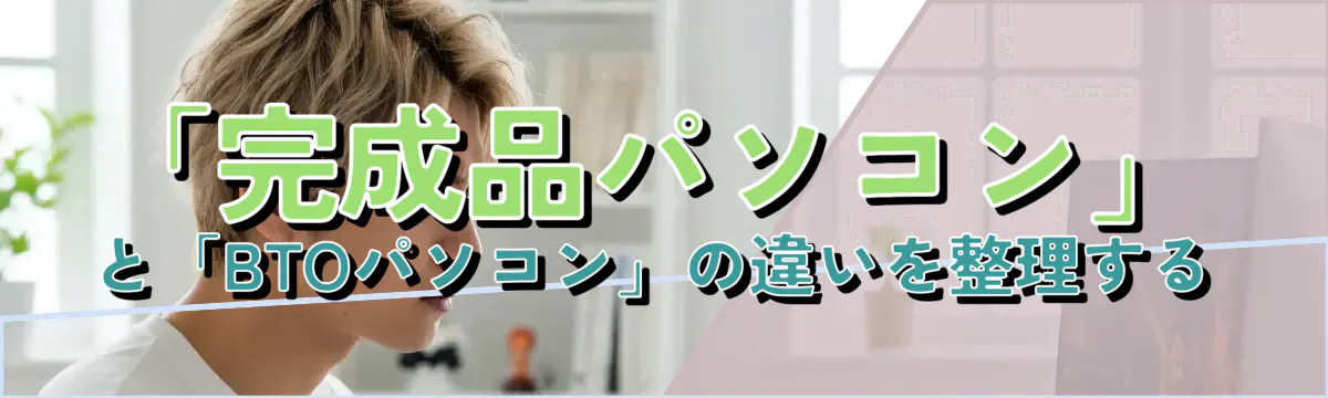 「完成品パソコン」と「BTOパソコン」の違いを整理する