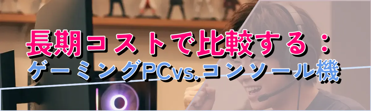 長期コストで比較する：ゲーミングPCvs.コンソール機