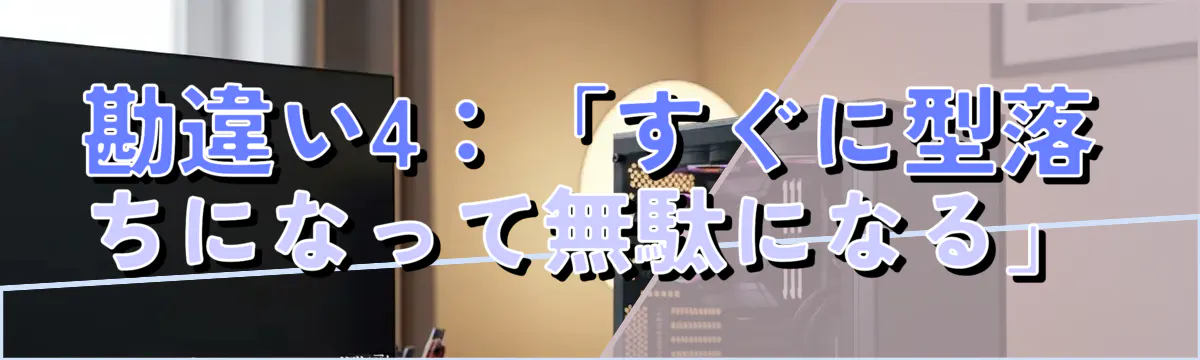 勘違い4:「すぐに型落ちになって無駄になる」