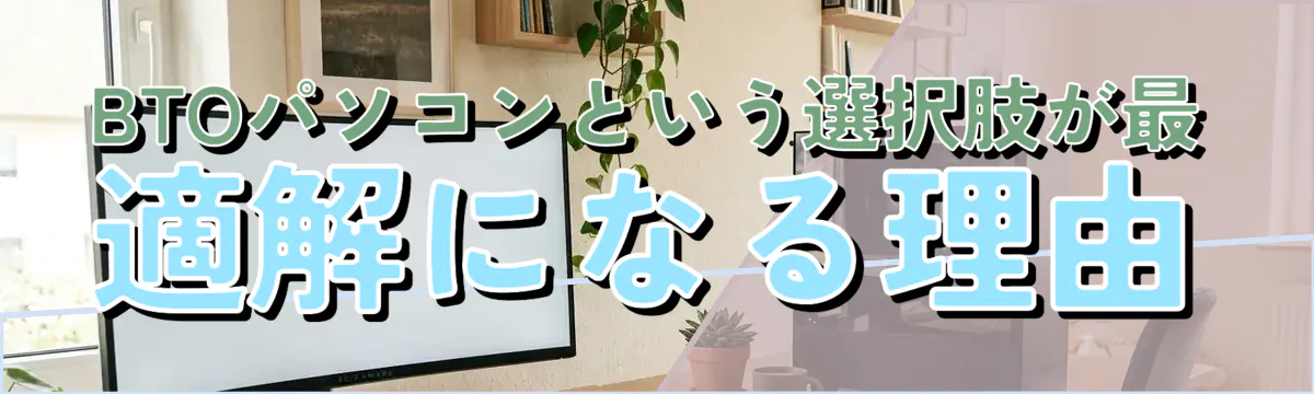 BTOパソコンという選択肢が最適解になる理由